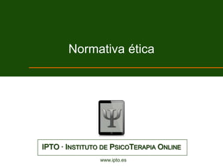 Normativa ética




IPTO · INSTITUTO DE PSICOTERAPIA ONLINE
                www.ipto.es
 
