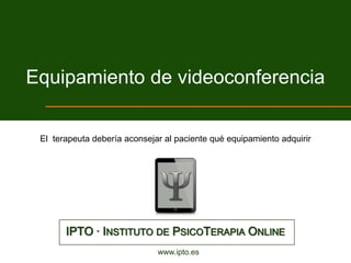 Equipamiento de videoconferencia

 El terapeuta debería aconsejar al paciente qué equipamiento adquirir




       IPTO · INSTITUTO DE PSICOTERAPIA ONLINE
                              www.ipto.es
 