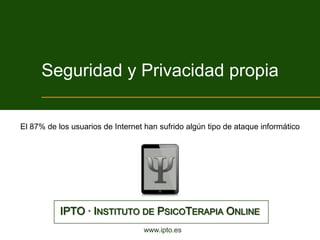 Seguridad y Privacidad propia

El 87% de los usuarios de Internet han sufrido algún tipo de ataque informático




           IPTO · INSTITUTO DE PSICOTERAPIA ONLINE
                                  www.ipto.es
 