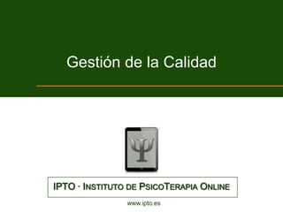 Gestión de la Calidad




IPTO · INSTITUTO DE PSICOTERAPIA ONLINE
                www.ipto.es
 