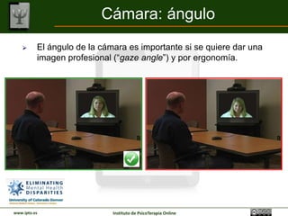 Cámara: ángulo
         El ángulo de la cámara es importante si se quiere dar una
          imagen profesional (“gaze angle”) y por ergonomía.




www.ipto.es                  Instituto de PsicoTerapia Online
 