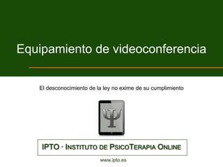 Equipamiento de videoconferencia

 El terapeuta debería invertir en equipamiento de calidad alta o muy alta




        IPTO · INSTITUTO DE PSICOTERAPIA ONLINE
                                www.ipto.es
 