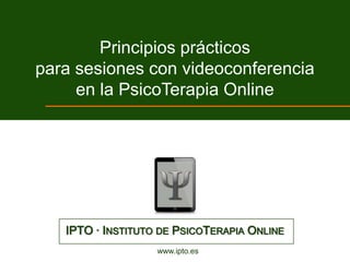 Principios prácticos
para sesiones con videoconferencia
     en la PsicoTerapia Online




   IPTO · INSTITUTO DE PSICOTERAPIA ONLINE
                   www.ipto.es
 