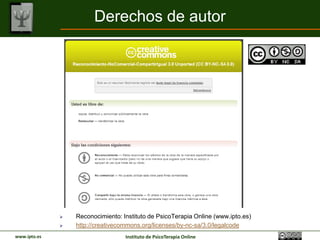 Derechos de autor




                 Reconocimiento: Instituto de PsicoTerapia Online (www.ipto.es)
                 http://creativecommons.org/licenses/by-nc-sa/3.0/legalcode
www.ipto.es                        Instituto de PsicoTerapia Online
 