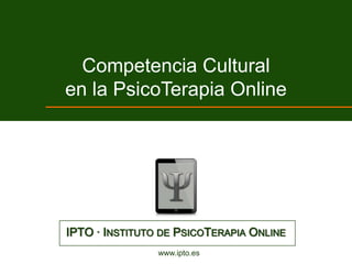 Competencia Cultural
en la PsicoTerapia Online




IPTO · INSTITUTO DE PSICOTERAPIA ONLINE
                www.ipto.es
 