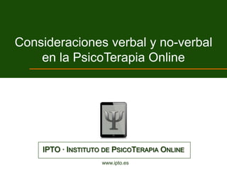 Consideraciones verbal y no-verbal
    en la PsicoTerapia Online




    IPTO · INSTITUTO DE PSICOTERAPIA ONLINE
                    www.ipto.es
 