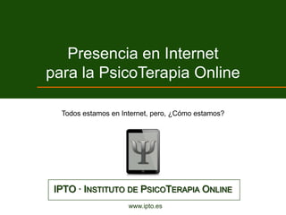 Presencia en Internet
para la PsicoTerapia Online

  Todos estamos en Internet, pero, ¿Cómo estamos?




 IPTO · INSTITUTO DE PSICOTERAPIA ONLINE
                     www.ipto.es
 