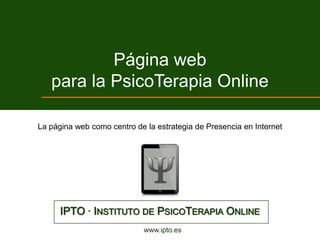 Página web
   para la PsicoTerapia Online

La página web como centro de la estrategia de Presencia en Internet




      IPTO · INSTITUTO DE PSICOTERAPIA ONLINE
                             www.ipto.es
 