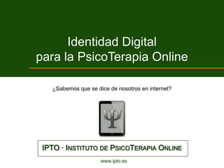 Identidad Digital
para la PsicoTerapia Online

   ¿Sabemos que se dice de nosotros en internet?




 IPTO · INSTITUTO DE PSICOTERAPIA ONLINE
                     www.ipto.es
 