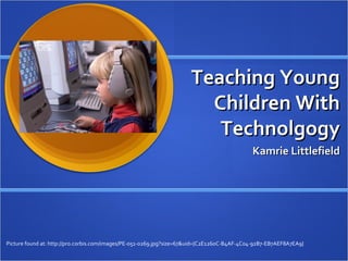 Teaching Young Children With Technolgogy Kamrie Littlefield Picture found at: http://pro.corbis.com/images/PE-051-0269.jpg?size=67&uid={C2E1260C-B4AF-4C04-92B7-EB7AEF8A7EA9} 
