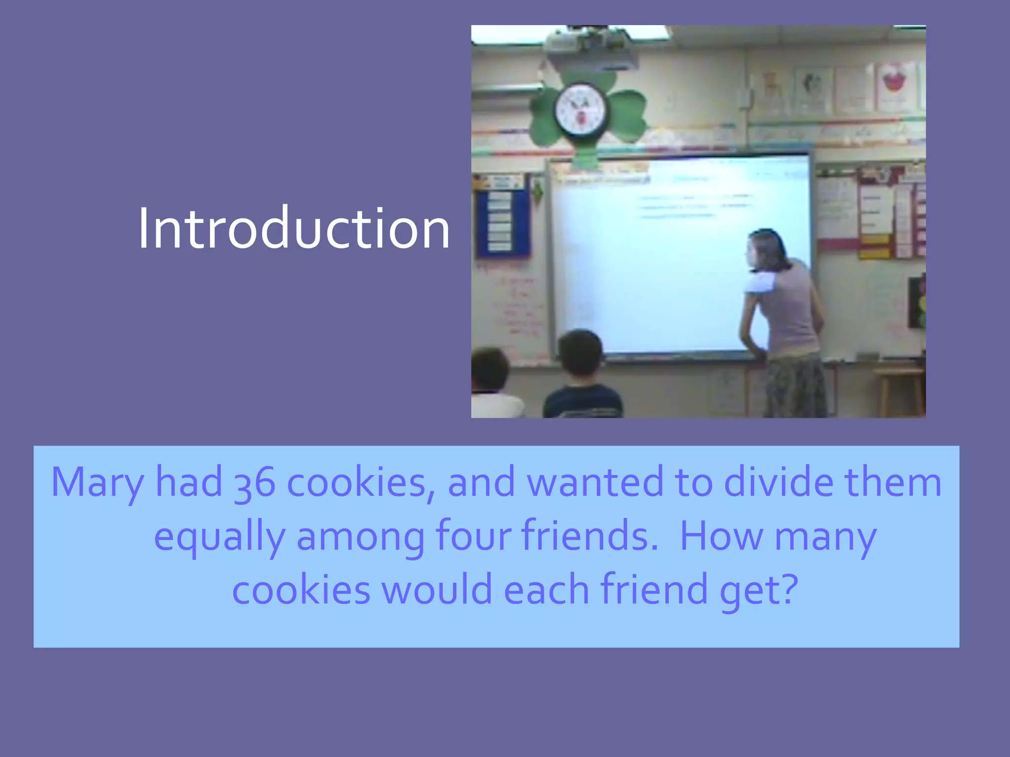 Introduction Mary had 36 cookies, and wanted to divide them equally among four friends.  How many cookies would each friend get? 