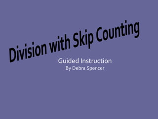 Guided Instruction By Debra Spencer Division with Skip Counting 