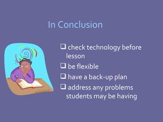 In Conclusion check technology before lesson be flexible have a back-up plan address any problems students may be having 