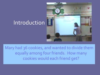 Introduction Mary had 36 cookies, and wanted to divide them equally among four friends.  How many cookies would each friend get? 