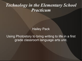 Technology in the Elementary School Practicum Hailey Pack Using Photostory to bring writing to life in a first grade classroom language arts unit. 