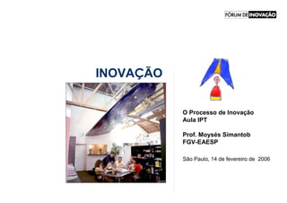 INOVAÇÃO


           O Processo de Inovação
           Aula IPT

           Prof. Moysés Simantob
           FGV-EAESP

           São Paulo, 14 de fevereiro de 2006
 