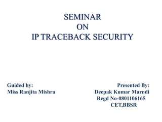 SEMINAR
                   ON
         IP TRACEBACK SECURITY




Guided by:                    Presented By:
Miss Ranjita Mishra   Deepak Kumar Marndi
                       Regd No-0801106165
                            CET,BBSR
 