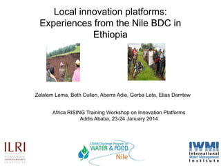 Local innovation platforms:
Experiences from the Nile BDC in
Ethiopia

Zelalem Lema, Beth Cullen, Aberra Adie, Gerba Leta, Elias Damtew
Africa RISING Training Workshop on Innovation Platforms
Addis Ababa, 23-24 January 2014

 