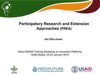 Participatory Research and Extension
Approaches (PREA)
Jim Ellis-Jones

Africa RISING Training Workshop on Innovation Platforms
Addis Ababa, 23-24 January 2014

 