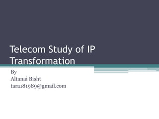 Telecom Study of IP 
Transformation 
By 
Altanai Bisht 
tara181989@gmail.com 
 
