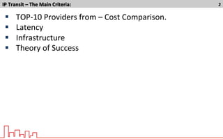 IP	
  Transit	
  –	
  The	
  Main	
  Criteria:	
   2	
  
§  TOP-­‐10	
  Providers	
  from	
  –	
  Cost	
  Comparison.	
  	
  
§  Latency	
  	
  
§  Infrastructure	
  
§  Theory	
  of	
  Success	
  
 