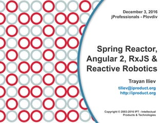 Trayan Iliev
tiliev@iproduct.org
http://iproduct.org
Copyright © 2003-2016 IPT - Intellectual
Products & Technologies
December 3, 2016
jProfessionals - Plovdiv
Spring Reactor,
Angular 2, RxJS &
Reactive Robotics
 
