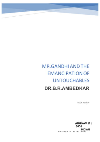 BOOK REVIEW
MR.GANDHIAND THE
EMANCIPATIONOF
UNTOUCHABLES
DR.B.R.AMBEDKAR
ABHINAV P J
0050
INDIAN
POLITICAL THOUGHT
 
