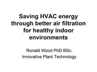 Saving HVAC energy
through better air filtration
    for healthy indoor
      environments

      Ronald Wood PhD BSc.
    Innovative Plant Technology
 