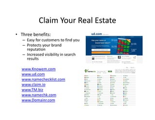 Claim Your Real Estate
• Three benefits:
– Easy for customers to find you
– Protects your brand
reputation
– Increased visibility in search
results
www.Knowem.com
www.ud.com
www.namechecklist.com
www.claim.io
www.TM.biz
www.namechk.com
www.Domainr.com
 