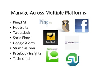 Manage Across Multiple Platforms
• Ping.FM
• Hootsuite
• Tweetdeck
• SocialFlow
• Google Alerts
• StumbleUpon
• Facebook Insights
• Technorati
 