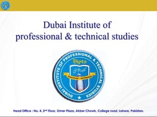 Dubai Institute of
 professional & technical studies




Head Office : No. 4, 2nd Floor, Omer Plaza, Akber Chowk, College road, Lahore, Pakistan.
 