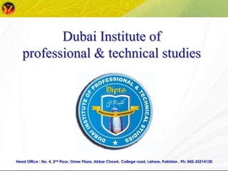 Dubai Institute of
   professional & technical studies




Head Office : No. 4, 2nd Floor, Omer Plaza, Akbar Chowk, College road, Lahore, Pakistan . Ph: 042-35214130
 