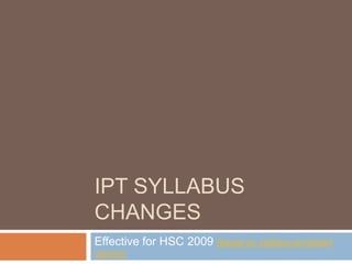 IPT syllabus changes Effective for HSC 2009 (based on syllabus-annotated version) 