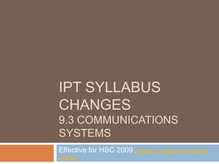 IPT syllabus changes9.3 Communications Systems Effective for HSC 2009 (based on syllabus-annotated version) 