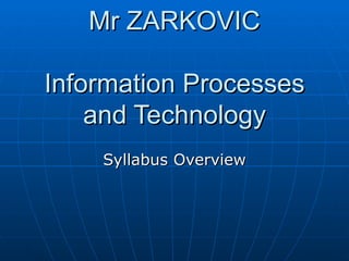 Mr ZARKOVIC

Information Processes
    and Technology
    Syllabus Overview
 