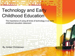 Technology and Early
Childhood Education
   The importance of using all kinds of technology in an early
   childhood education classroom




By: Amber Christensen
 