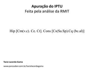 Apuração do IPTU
                     Feita pela análise da RMIT



     Hip [Cm(v.c). Ce. Ct]. Cons [Cs(Sa.Sp).Cq (bc.al)]




Tacio Lacerda Gama
www.parasaber.com.br/taciolacerdagama
 