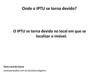 Onde o IPTU se torna devido?
O IPTU se torna devido no local em que se
localizar o imóvel.
Tácio Lacerda Gama
www.parasaber.com.br/taciolacerdagama
 