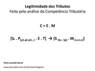 Legitimidade dos Tributos
     Feita pela análise da Competência Tributária


                                 C=E.M


      [Sc . P(p1.p2.p3...) . E . T] → [S (Sa . Sp) . M (s.e.t.c)]




Tacio Lacerda Gama
www.parasaber.com.br/taciolacerdagama
 
