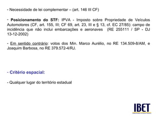 <ul><li>Necessidade de lei complementar – (art. 146 III CF) </li></ul><ul><li>Posicionamento do STF:   IPVA - Imposto sobr...