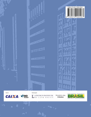 Ministério das
Cidades
Realização:
Apoio:
LINCOLN INSTITUTE
O F L A N D P O L I C Y
ISBN 978-85-7958-056-7
9 7 8 8 5 7 9 5 8 0 5 6 7
 
