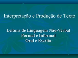 Interpretação e Produção de Texto

 Leitura de Linguagem Não-Verbal
         Formal e Informal
           Oral e Escrita
 