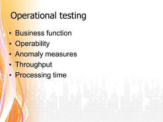 Operational testing
•   Business function
•   Operability
•   Anomaly measures
•   Throughput
•   Processing time
 