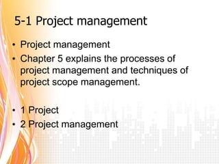 5-1 Project management
• Project management
• Chapter 5 explains the processes of
  project management and techniques of
  project scope management.

• 1 Project
• 2 Project management
 