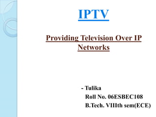 IPTVProviding Television Over IP Networks - Tulika                                       Roll No. 06ESBEC108 B.Tech. VIIIthsem(ECE) 