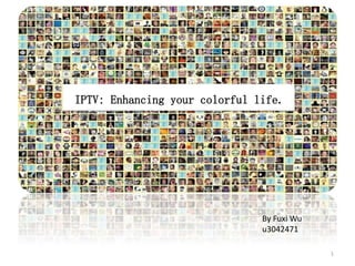 IPTV: Enhancing your colorful life.
By Fuxi Wu
u3042471
1
 