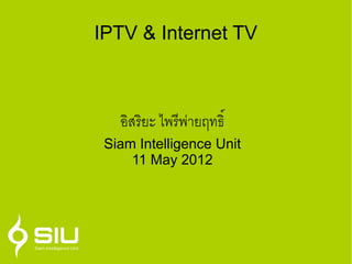 IPTV & Internet TV



   อสริยะยะ ไพริยะพายฤทธิ์@䯐怃犄
 Siam Intelligence Unit
     11 May 2012
 