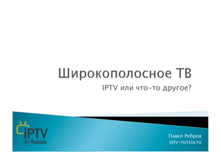 IPTV или что-то другое?




                 Павел Ребров
                 iptv-russia.ru
 