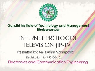 Gandhi Institute of Technology and Management
                  Bhubaneswar

      INTERNET PROTOCOL
        TELEVISION (IP-TV)
     Presented by: Anil Kumar Mahapatra
          Registration No. 0901304102
Electronics and Communication Engineering
 