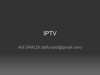IPTV Atıf ÜNALDI (atifunaldi@gmail.com) 